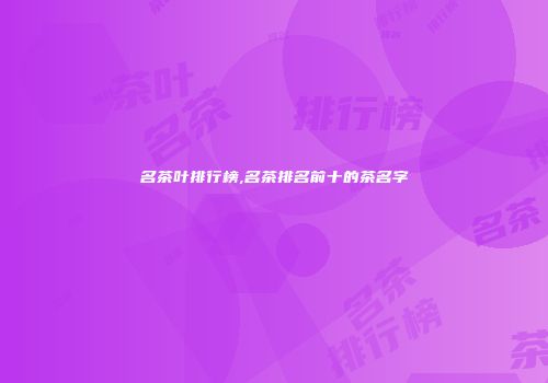 名茶叶排行榜,名茶排名前十的茶名字