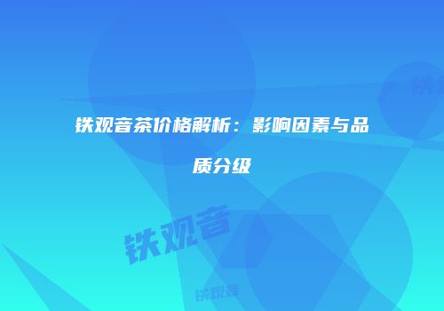铁观音茶价格解析：影响因素与品质分级