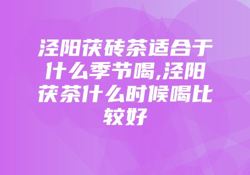 泾阳茯砖茶适合于什么季节喝,泾阳茯茶什么时候喝比较好