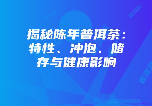 揭秘陈年普洱茶：特性、冲泡、储存与健康影响