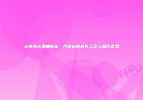 白茶萎凋温度解析：揭秘白茶制作工艺与品饮体验