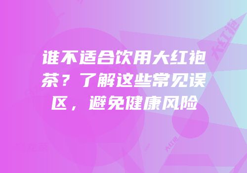 谁不适合饮用大红袍茶？了解这些常见误区，避免健康风险