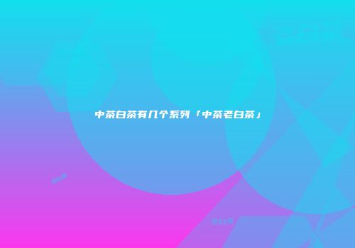中茶白茶有几个系列「中茶老白茶」