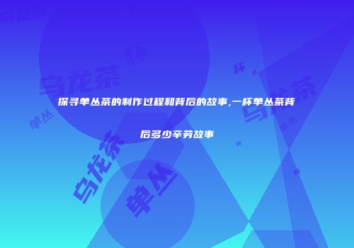 探寻单丛茶的制作过程和背后的故事,一杯单丛茶背后多少辛劳故事