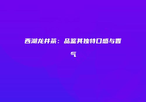 西湖龙井茶：品鉴其独特口感与香气