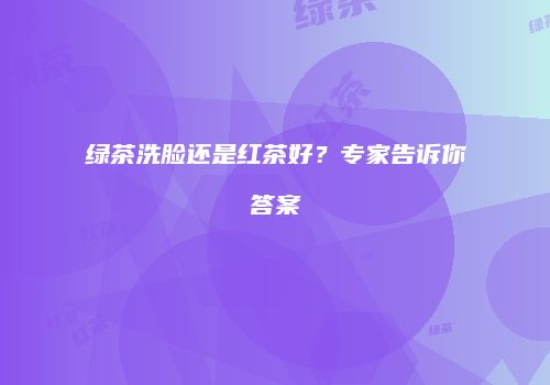 绿茶洗脸还是红茶好？专家告诉你答案