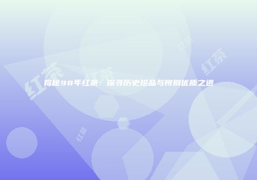揭秘98年红茶：探寻历史珍品与辨别优质之道