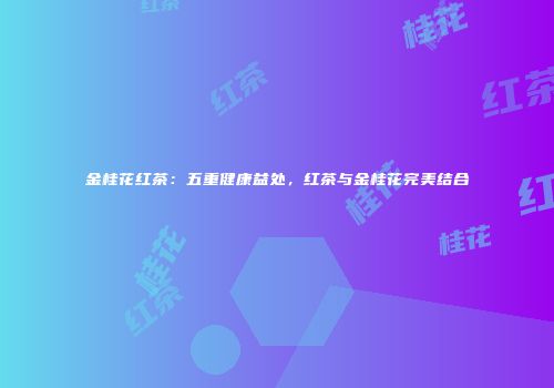 金桂花红茶：五重健康益处，红茶与金桂花完美结合
