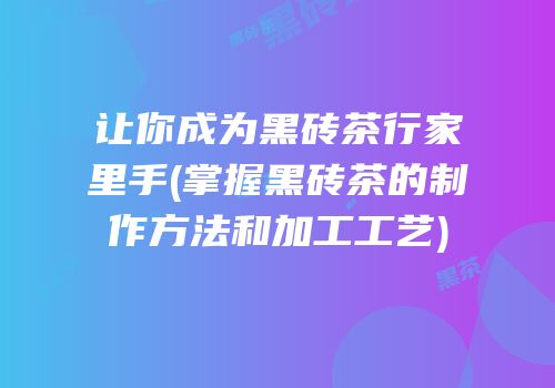 让你成为黑砖茶行家里手(掌握黑砖茶的制作方法和加工工艺)