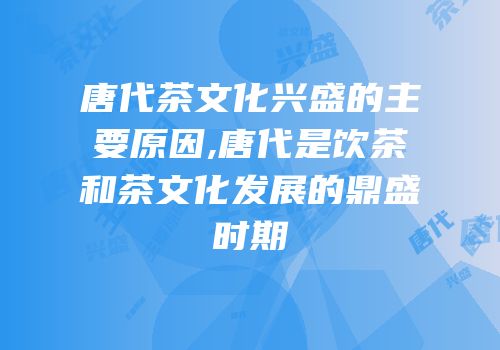 唐代茶文化兴盛的主要原因,唐代是饮茶和茶文化发展的鼎盛时期