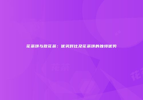 花茶饼与散花茶：优劣对比及花茶饼的独特优势