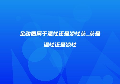 金骏眉属于温性还是凉性茶_茶是温性还是凉性