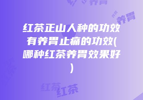 红茶正山人种的功效有养胃止痛的功效(哪种红茶养胃效果好)