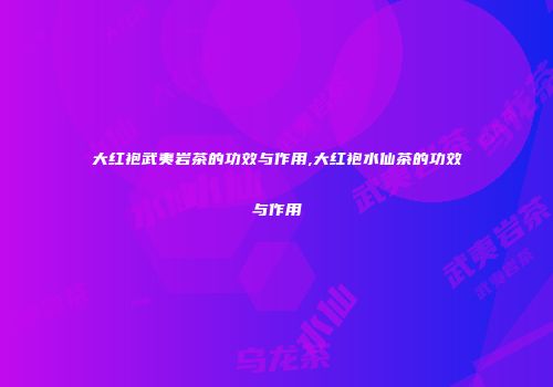 大红袍武夷岩茶的功效与作用,大红袍水仙茶的功效与作用