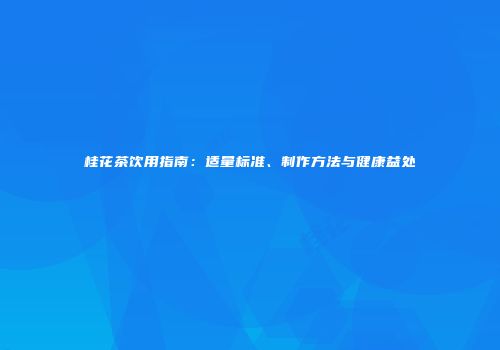 桂花茶饮用指南：适量标准、制作方法与健康益处