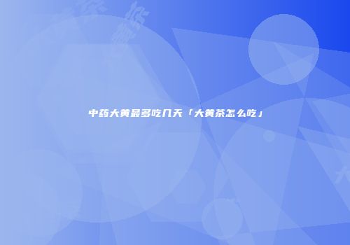 中药大黄最多吃几天「大黄茶怎么吃」