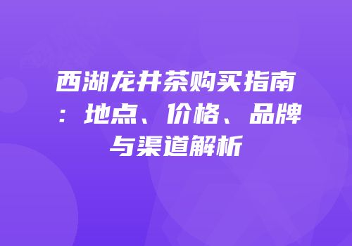西湖龙井茶购买指南：地点、价格、品牌与渠道解析