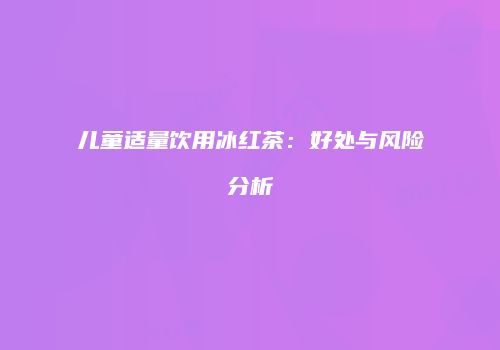 儿童适量饮用冰红茶：好处与风险分析