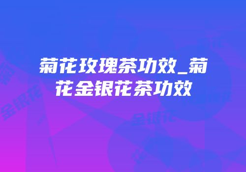 菊花玫瑰茶功效_菊花金银花茶功效