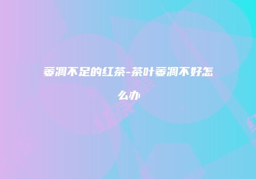 萎凋不足的红茶-茶叶萎凋不好怎么办