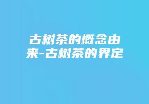 古树茶的概念由来-古树茶的界定