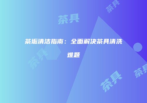 茶垢清洁指南：全面解决茶具清洗难题
