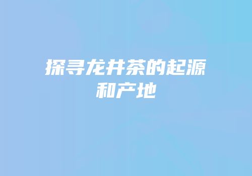 探寻龙井茶的起源和产地