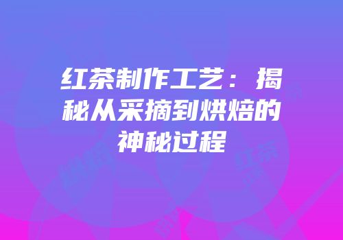 红茶制作工艺：揭秘从采摘到烘焙的神秘过程