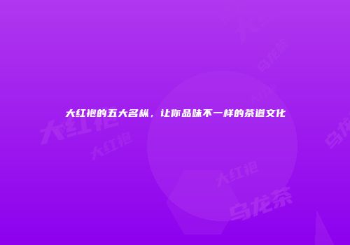 大红袍的五大名枞，让你品味不一样的茶道文化