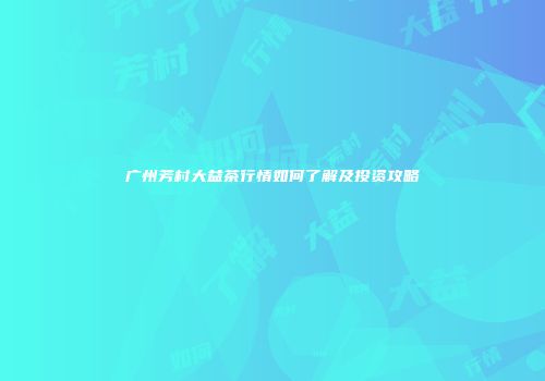 广州芳村大益茶行情如何了解及投资攻略