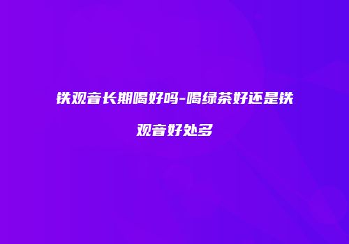 铁观音长期喝好吗-喝绿茶好还是铁观音好处多