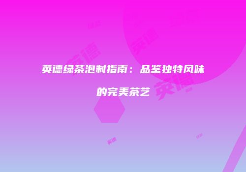 英德绿茶泡制指南：品鉴独特风味的完美茶艺