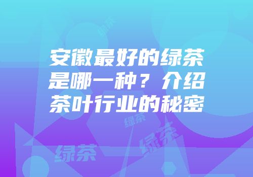 安徽最好的绿茶是哪一种？介绍茶叶行业的秘密