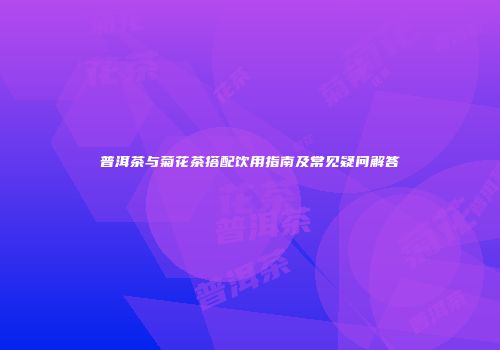 普洱茶与菊花茶搭配饮用指南及常见疑问解答