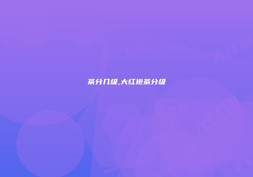 茶分几级,大红袍茶分级