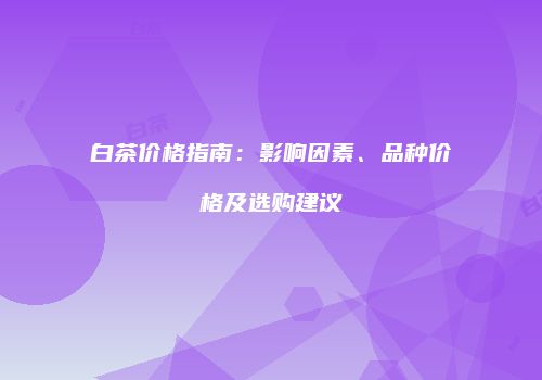 白茶价格指南：影响因素、品种价格及选购建议