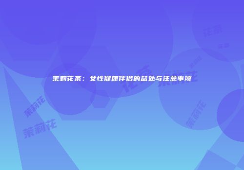 茉莉花茶：女性健康伴侣的益处与注意事项