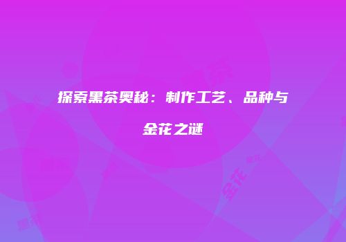 探索黑茶奥秘：制作工艺、品种与金花之谜