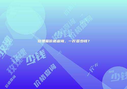 玫瑰茄价格查询，一斤多少钱？
