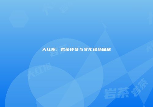 大红袍：岩茶传奇与文化珍品探秘