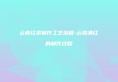 云南红茶制作工艺流程-云南滇红的制作过程