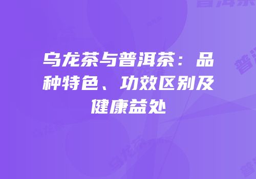 乌龙茶与普洱茶：品种特色、功效区别及健康益处