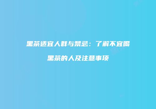 黑茶适宜人群与禁忌：了解不宜喝黑茶的人及注意事项