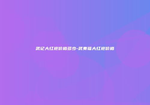 武记大红袍价格多少-武夷福大红袍价格