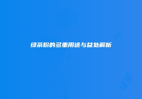 绿茶粉的多重用途与益处解析