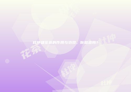 杜仲雄花茶的作用与功效，你知道吗？