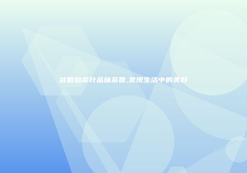 谷徽韵茶叶品味茶香,发现生活中的美好