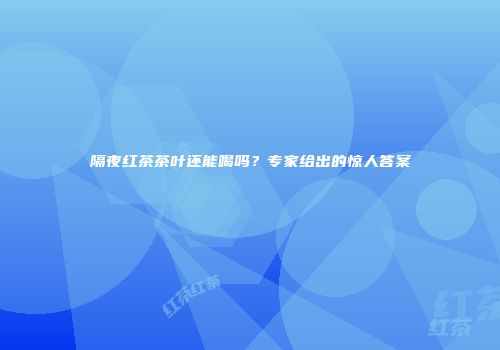 隔夜红茶茶叶还能喝吗？专家给出的惊人答案