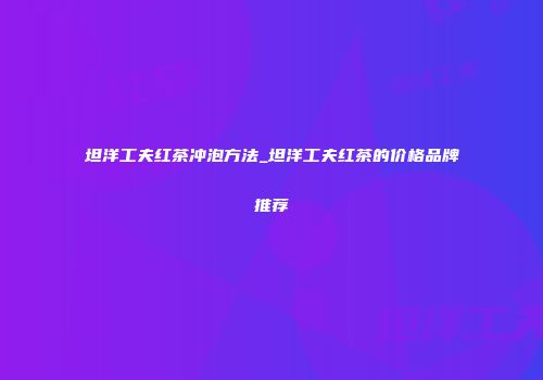 坦洋工夫红茶冲泡方法_坦洋工夫红茶的价格品牌推荐