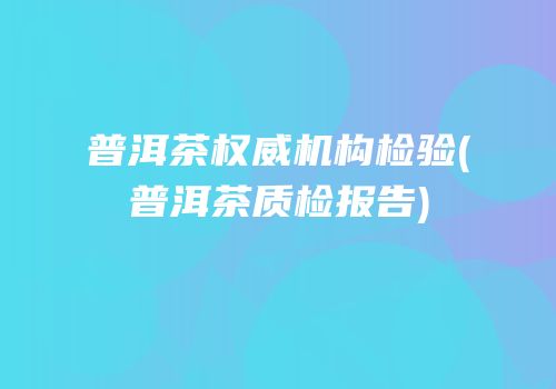 普洱茶权威机构检验(普洱茶质检报告)